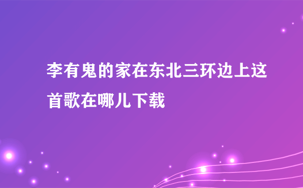 李有鬼的家在东北三环边上这首歌在哪儿下载