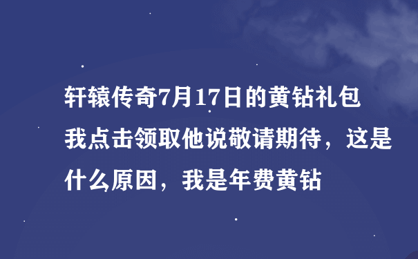 轩辕传奇7月17日的黄钻礼包我点击领取他说敬请期待，这是什么原因，我是年费黄钻