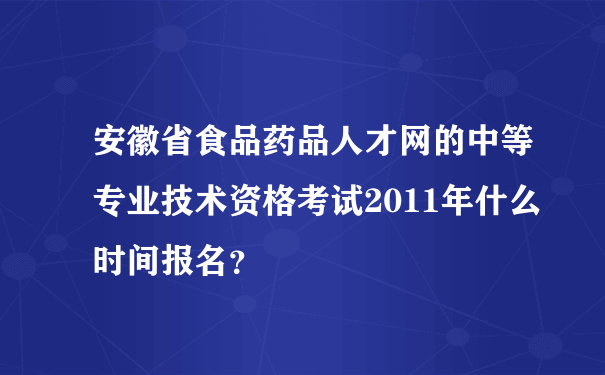 安徽省食品药品人才网的中等专业技术资格考试2011年什么时间报名？