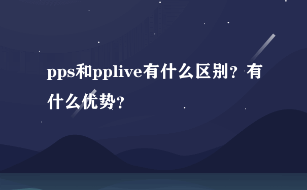 pps和pplive有什么区别？有什么优势？