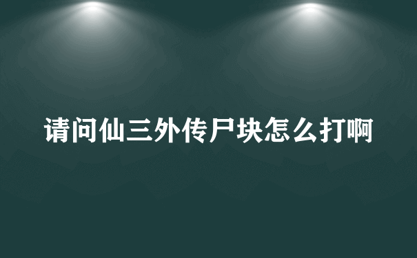 请问仙三外传尸块怎么打啊