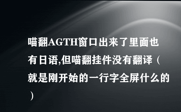 喵翻AGTH窗口出来了里面也有日语,但喵翻挂件没有翻译（就是刚开始的一行字全屏什么的）