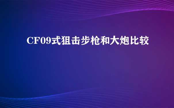 CF09式狙击步枪和大炮比较