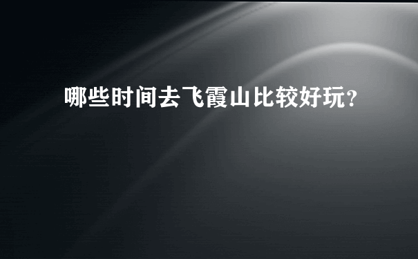 哪些时间去飞霞山比较好玩？