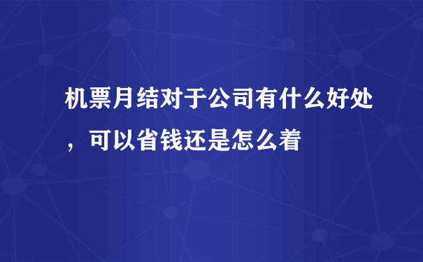 机票月结对于公司有什么好处，可以省钱还是怎么着