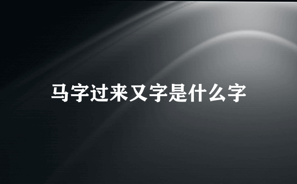 马字过来又字是什么字