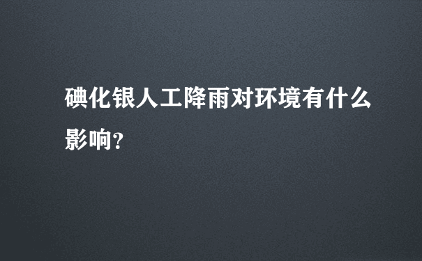 碘化银人工降雨对环境有什么影响？