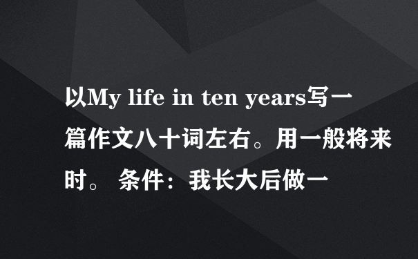 以My life in ten years写一篇作文八十词左右。用一般将来时。 条件：我长大后做一