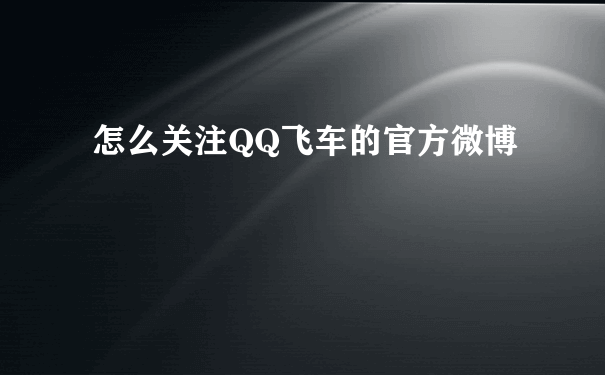 怎么关注QQ飞车的官方微博