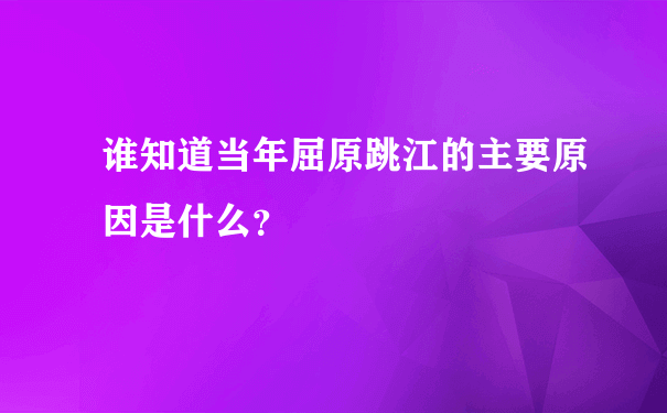 谁知道当年屈原跳江的主要原因是什么？