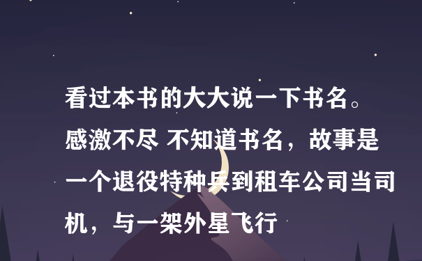 看过本书的大大说一下书名。感激不尽 不知道书名，故事是一个退役特种兵到租车公司当司机，与一架外星飞行