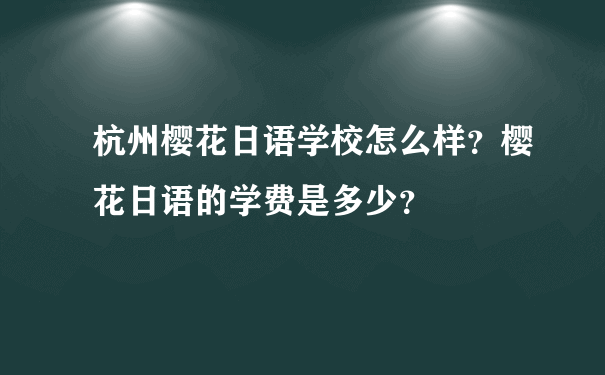 杭州樱花日语学校怎么样？樱花日语的学费是多少？