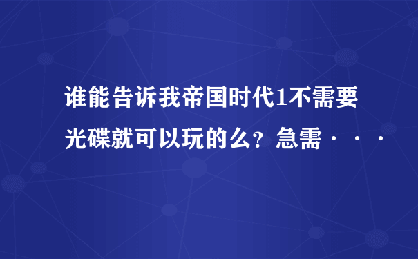 谁能告诉我帝国时代1不需要光碟就可以玩的么？急需···