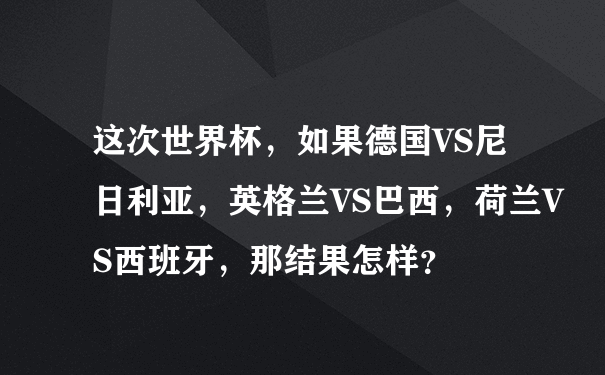 这次世界杯，如果德国VS尼日利亚，英格兰VS巴西，荷兰VS西班牙，那结果怎样？