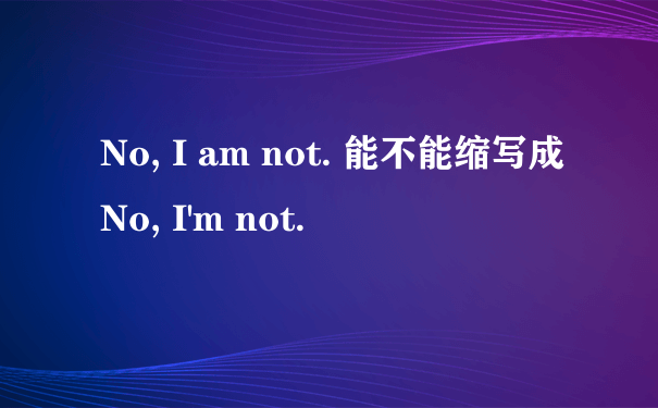 No, I am not. 能不能缩写成 No, I'm not.