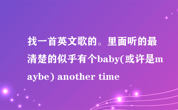 找一首英文歌的。里面听的最清楚的似乎有个baby(或许是maybe) another time