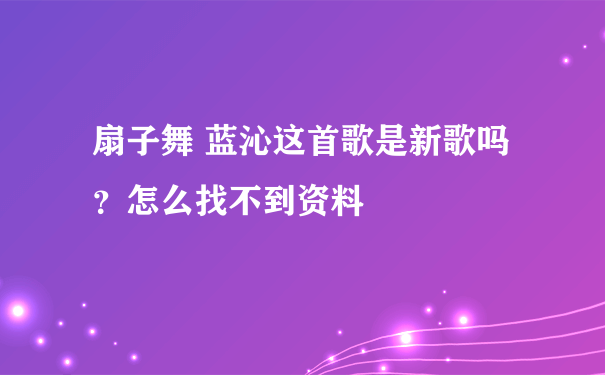 扇子舞 蓝沁这首歌是新歌吗？怎么找不到资料