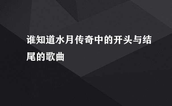 谁知道水月传奇中的开头与结尾的歌曲