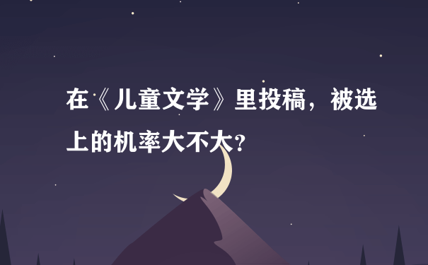 在《儿童文学》里投稿，被选上的机率大不大？