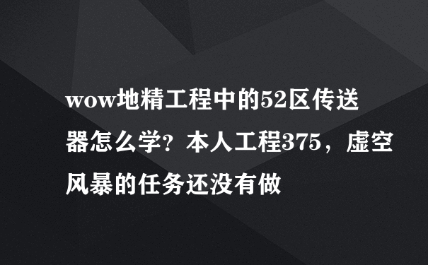 wow地精工程中的52区传送器怎么学？本人工程375，虚空风暴的任务还没有做