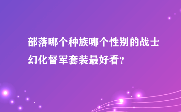 部落哪个种族哪个性别的战士幻化督军套装最好看？