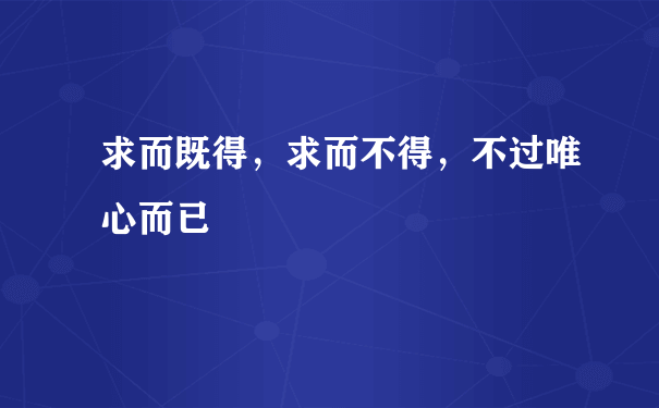 求而既得，求而不得，不过唯心而已