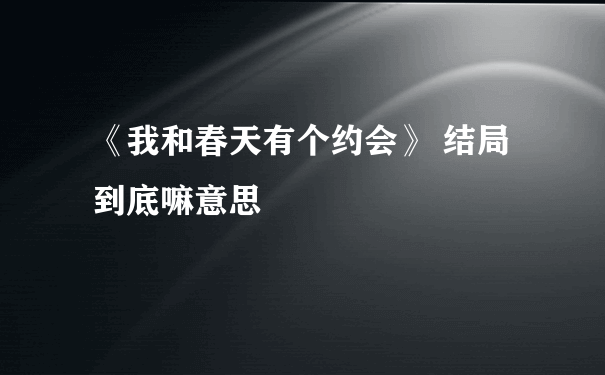 《我和春天有个约会》 结局到底嘛意思