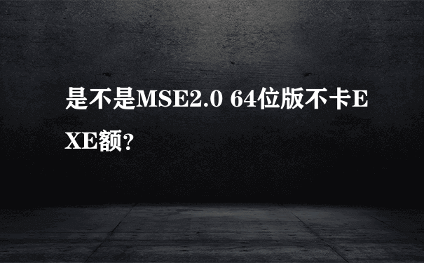 是不是MSE2.0 64位版不卡EXE额？