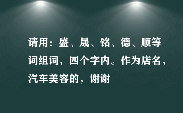 请用：盛、晟、铭、德、顺等词组词，四个字内。作为店名，汽车美容的，谢谢