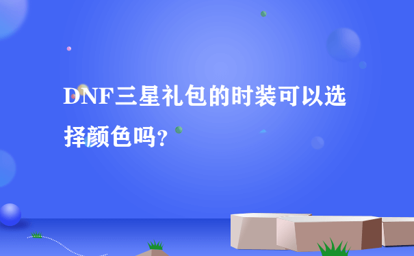 DNF三星礼包的时装可以选择颜色吗？