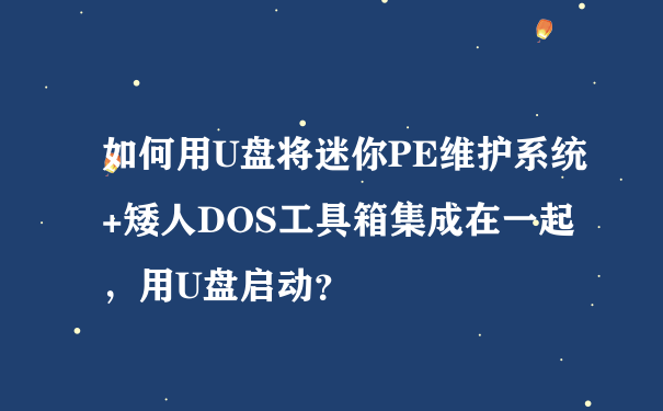 如何用U盘将迷你PE维护系统+矮人DOS工具箱集成在一起，用U盘启动？