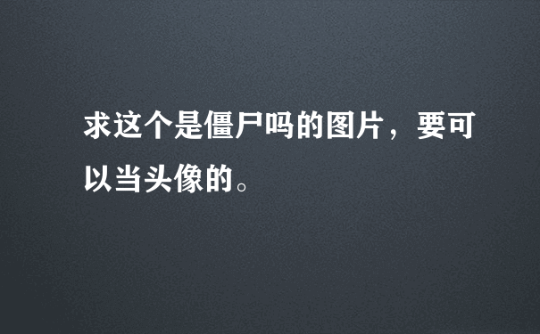 求这个是僵尸吗的图片，要可以当头像的。