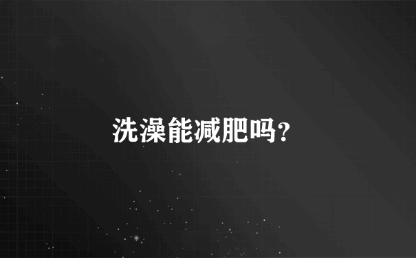 洗澡能减肥吗？