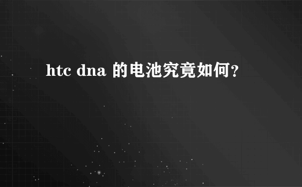 htc dna 的电池究竟如何？