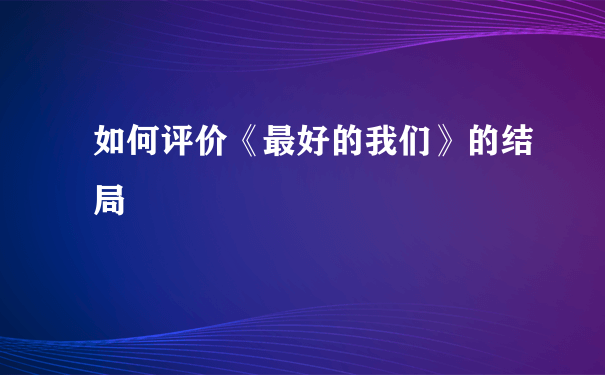 如何评价《最好的我们》的结局