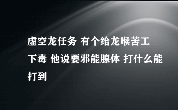 虚空龙任务 有个给龙喉苦工下毒 他说要邪能腺体 打什么能打到