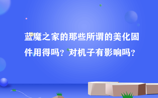 蓝魔之家的那些所谓的美化固件用得吗？对机子有影响吗？