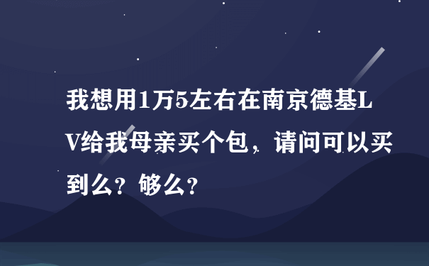 我想用1万5左右在南京德基LV给我母亲买个包，请问可以买到么？够么？