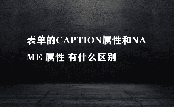 表单的CAPTION属性和NAME 属性 有什么区别