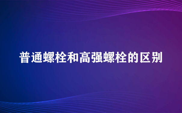 普通螺栓和高强螺栓的区别