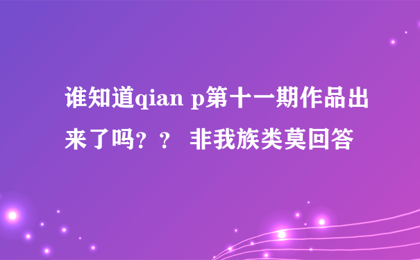 谁知道qian p第十一期作品出来了吗？？ 非我族类莫回答