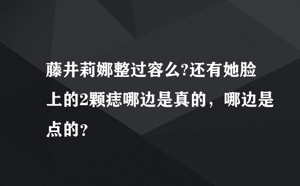 藤井莉娜整过容么?还有她脸上的2颗痣哪边是真的，哪边是点的？