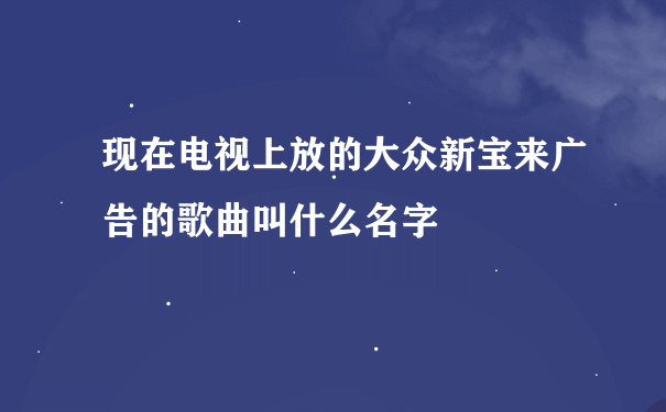 现在电视上放的大众新宝来广告的歌曲叫什么名字