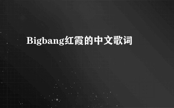 Bigbang红霞的中文歌词