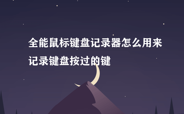 全能鼠标键盘记录器怎么用来记录键盘按过的键