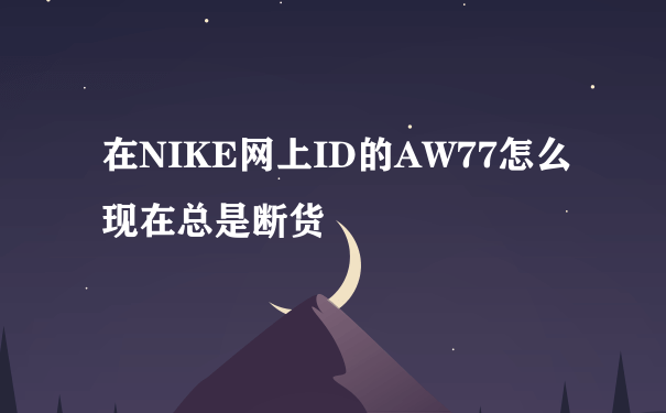 在NIKE网上ID的AW77怎么现在总是断货