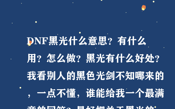 DNF黑光什么意思？有什么用？怎么做？黑光有什么好处？我看别人的黑色光剑不知哪来的，一点不懂，谁能给我一个最满意的回答？最好把关于黑光的一切都说下，谢谢！