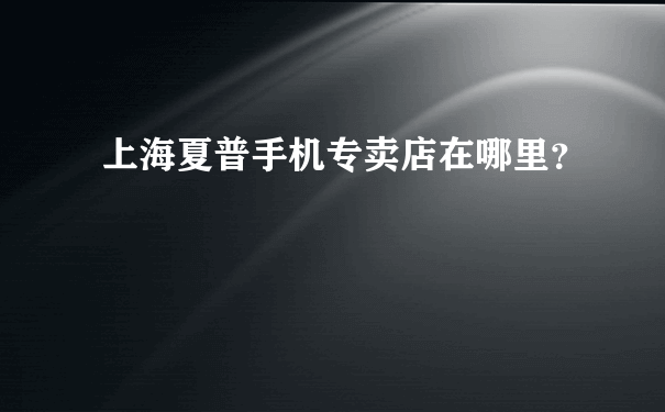 上海夏普手机专卖店在哪里？