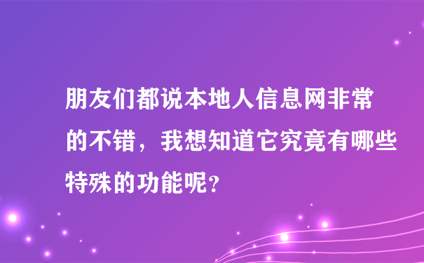 朋友们都说本地人信息网非常的不错，我想知道它究竟有哪些特殊的功能呢？