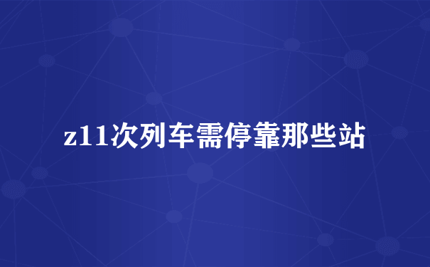 z11次列车需停靠那些站